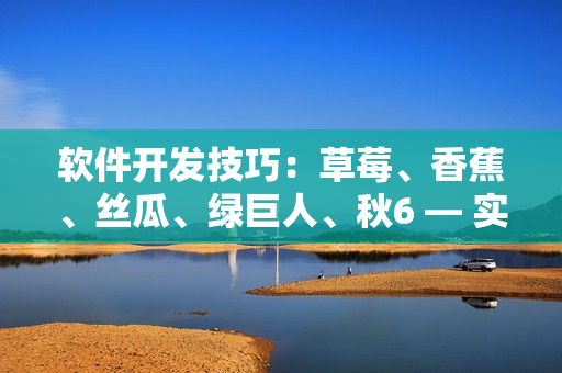 软件开发技巧:草莓、香蕉、丝瓜、绿巨人、秋6 — 实践经验分享 软件开发技巧:草莓、香蕉、丝瓜、绿巨人、秋6 — 实践经验分享