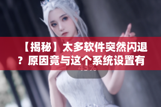 【揭秘】太多软件突然闪退?原因竟与这个系统设置有关! 【揭秘】太多软件突然闪退?原因竟与这个系统设置有关!