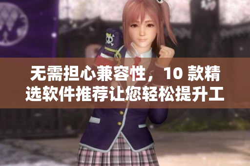 无需担心兼容性,10 款精选软件推荐让您轻松提升工作效率 无需担心兼容性,10 款精选软件推荐让您轻松提升工作效率