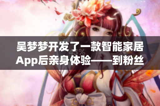 吴梦梦开发了一款智能家居App后亲身体验——到粉丝家里洗澡! 吴梦梦开发了一款智能家居App后亲身体验——到粉丝家里洗澡!