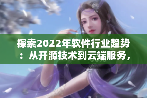 探索2022年软件行业趋势:从开源技术到云端服务,细数创新与挑战 探索2022年软件行业趋势:从开源技术到云端服务,细数创新与挑战