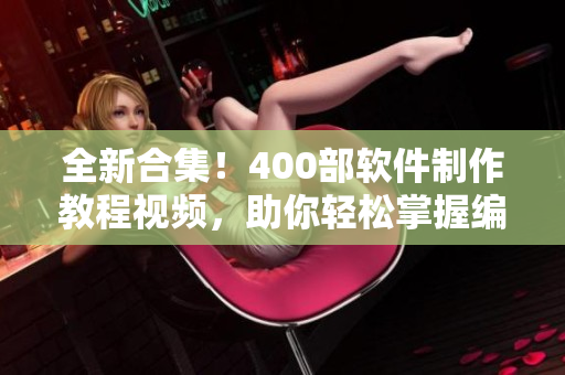 全新合集!400部软件制作教程视频,助你轻松掌握编程技能 全新合集!400部软件制作教程视频,助你轻松掌握编程技能