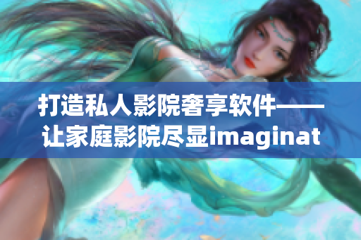 打造私人影院奢享软件——让家庭影院尽显imagination 打造私人影院奢享软件——让家庭影院尽显imagination