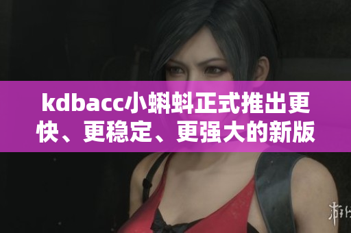 kdbacc小蝌蚪正式推出更快、更稳定、更强大的新版本! kdbacc小蝌蚪正式推出更快、更稳定、更强大的新版本!