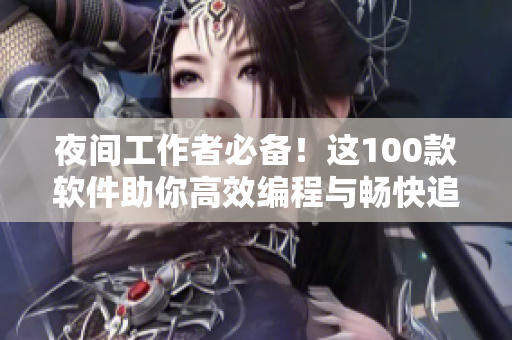 夜间工作者必备!这100款软件助你高效编程与畅快追剧 夜间工作者必备!这100款软件助你高效编程与畅快追剧