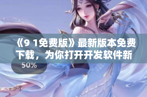 《9 1免费版》最新版本免费下载，为你打开开发软件新视界！