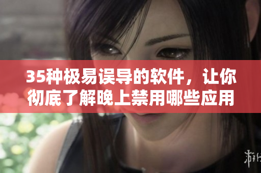 35种极易误导的软件,让你彻底了解晚上禁用哪些应用程序! 35种极易误导的软件,让你彻底了解晚上禁用哪些应用程序!