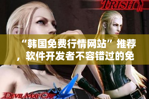 “韩国免费行情网站”推荐,软件开发者不容错过的免费实时股票行情工具 “韩国免费行情网站”推荐,软件开发者不容错过的免费实时股票行情工具