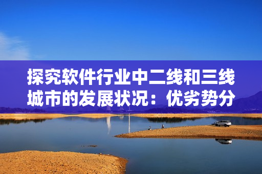 探究软件行业中二线和三线城市的发展状况:优劣势分析和前景展望 探究软件行业中二线和三线城市的发展状况:优劣势分析和前景展望