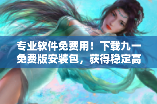 专业软件免费用!下载九一免费版安装包,获得稳定高效的软件开发体验 专业软件免费用!下载九一免费版安装包,获得稳定高效的软件开发体验