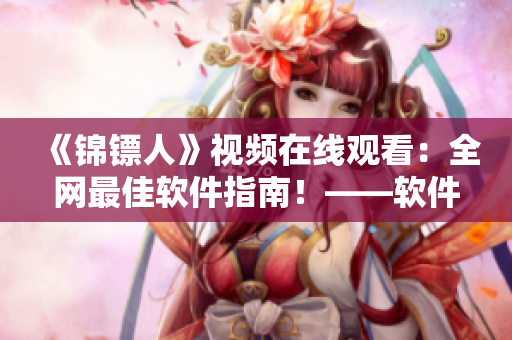 《锦镖人》视频在线观看:全网最佳软件指南!——软件开发与测试经验分享 《锦镖人》视频在线观看:全网最佳软件指南!——软件开发与测试经验分享