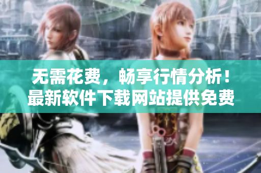 无需花费,畅享行情分析!最新软件下载网站提供免费服务 无需花费,畅享行情分析!最新软件下载网站提供免费服务