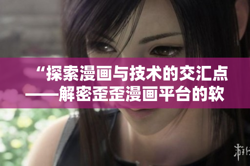 “探索漫画与技术的交汇点——解密歪歪漫画平台的软件设计与优化策略” “探索漫画与技术的交汇点——解密歪歪漫画平台的软件设计与优化策略”