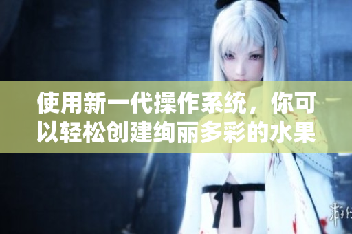 使用新一代操作系统，你可以轻松创建绚丽多彩的水果主题！
