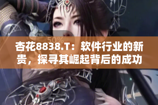 杏花8838.T:软件行业的新贵,探寻其崛起背后的成功密码 杏花8838.T:软件行业的新贵,探寻其崛起背后的成功密码