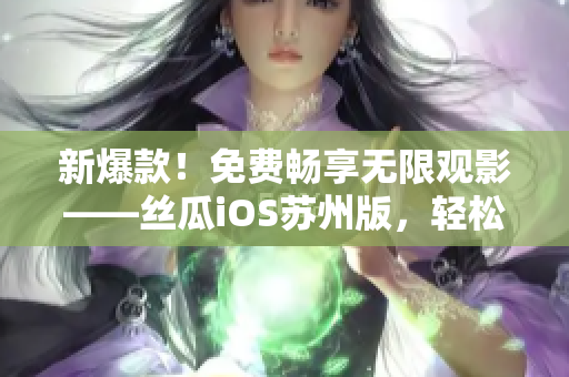 新爆款!免费畅享无限观影——丝瓜iOS苏州版,轻松流畅体验软件界的未来 新爆款!免费畅享无限观影——丝瓜iOS苏州版,轻松流畅体验软件界的未来
