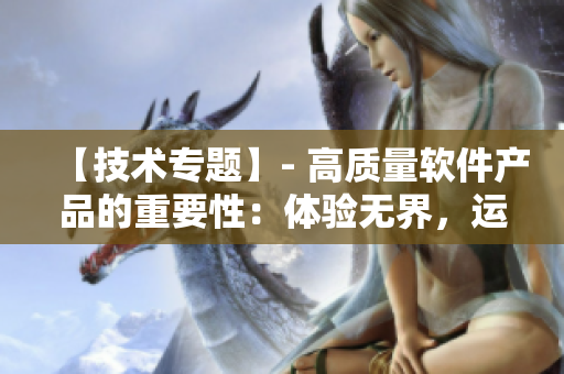 【技术专题】- 高质量软件产品的重要性:体验无界,运用也无限制. 【技术专题】- 高质量软件产品的重要性:体验无界,运用也无限制.