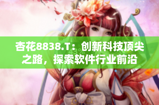 杏花8838.T:创新科技顶尖之路,探索软件行业前沿 杏花8838.T:创新科技顶尖之路,探索软件行业前沿