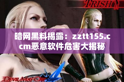 暗网黑料揭露:zztt155.ccm恶意软件危害大揭秘 暗网黑料揭露:zztt155.ccm恶意软件危害大揭秘