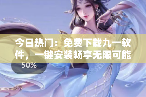 今日热门:免费下载九一软件,一键安装畅享无限可能 今日热门:免费下载九一软件,一键安装畅享无限可能