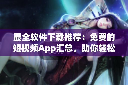 最全软件下载推荐:免费的短视频App汇总,助你轻松获取视觉盛宴! 最全软件下载推荐:免费的短视频App汇总,助你轻松获取视觉盛宴!