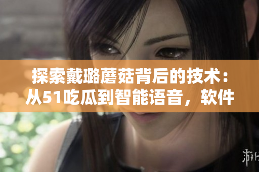 探索戴璐蘑菇背后的技术:从51吃瓜到智能语音,软件如何驱动革命 探索戴璐蘑菇背后的技术:从51吃瓜到智能语音,软件如何驱动革命