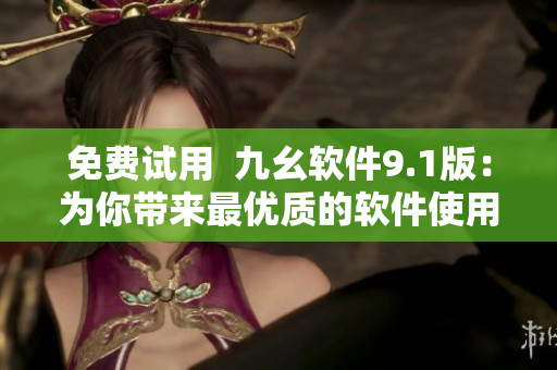 免费试用 九幺软件9.1版:为你带来最优质的软件使用体验! 免费试用 九幺软件9.1版:为你带来最优质的软件使用体验!