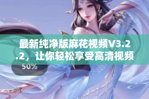 最新纯净版麻花视频V3.2.2,让你轻松享受高清视频观影体验! 最新纯净版麻花视频V3.2.2,让你轻松享受高清视频观影体验!
