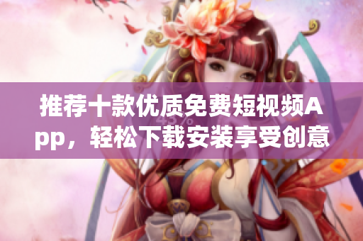 推荐十款优质免费短视频App,轻松下载安装享受创意制作的软件乐趣 推荐十款优质免费短视频App,轻松下载安装享受创意制作的软件乐趣