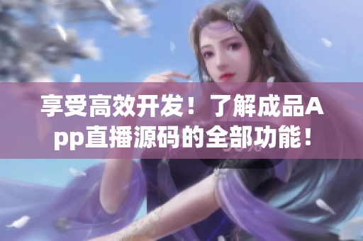 享受高效开发!了解成品App直播源码的全部功能! 享受高效开发!了解成品App直播源码的全部功能!