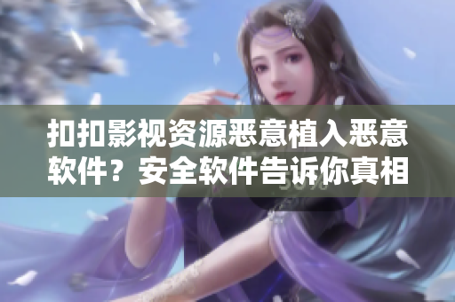 扣扣影视资源恶意植入恶意软件?安全软件告诉你真相! 扣扣影视资源恶意植入恶意软件?安全软件告诉你真相!