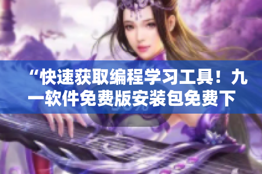 “快速获取编程学习工具!九一软件免费版安装包免费下载!” “快速获取编程学习工具!九一软件免费版安装包免费下载!”