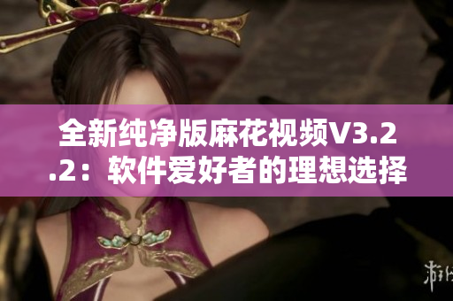 全新纯净版麻花视频V3.2.2:软件爱好者的理想选择 全新纯净版麻花视频V3.2.2:软件爱好者的理想选择
