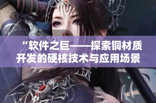 “软件之巨——探索铜材质开发的硬核技术与应用场景” “软件之巨——探索铜材质开发的硬核技术与应用场景”
