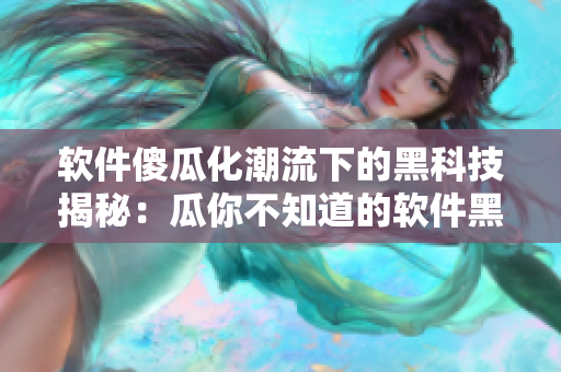 软件傻瓜化潮流下的黑科技揭秘:瓜你不知道的软件黑料合集 软件傻瓜化潮流下的黑科技揭秘:瓜你不知道的软件黑料合集