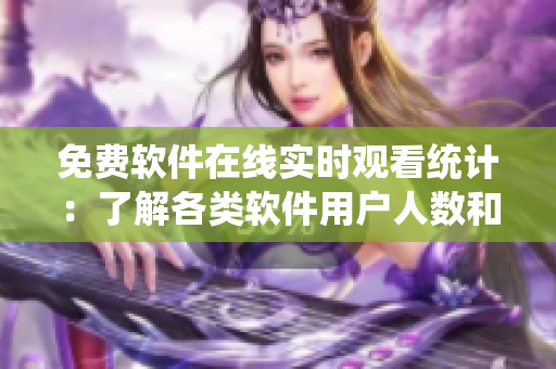 免费软件在线实时观看统计:了解各类软件用户人数和使用情况 免费软件在线实时观看统计:了解各类软件用户人数和使用情况
