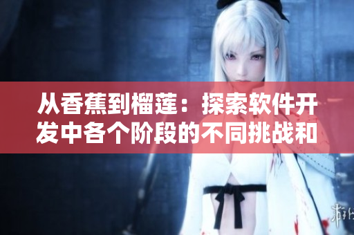 从香蕉到榴莲:探索软件开发中各个阶段的不同挑战和风险 从香蕉到榴莲:探索软件开发中各个阶段的不同挑战和风险