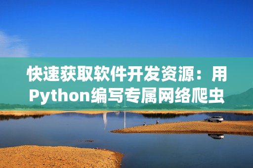 快速获取软件开发资源:用Python编写专属网络爬虫 快速获取软件开发资源:用Python编写专属网络爬虫