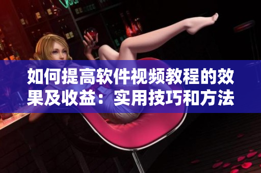如何提高软件视频教程的效果及收益:实用技巧和方法完全解析! 如何提高软件视频教程的效果及收益:实用技巧和方法完全解析!