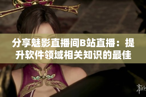 分享魅影直播间B站直播:提升软件领域相关知识的最佳途径 分享魅影直播间B站直播:提升软件领域相关知识的最佳途径