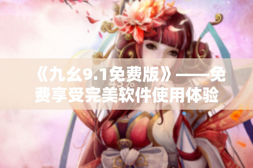 《九幺9.1免费版》——免费享受完美软件使用体验 《九幺9.1免费版》——免费享受完美软件使用体验