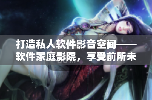 打造私人软件影音空间——软件家庭影院,享受前所未有的视听盛宴! 打造私人软件影音空间——软件家庭影院,享受前所未有的视听盛宴!