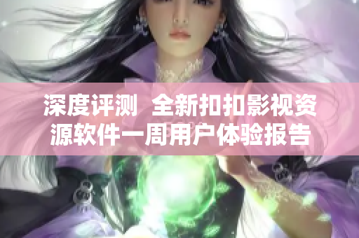 深度评测 全新扣扣影视资源软件一周用户体验报告 深度评测 全新扣扣影视资源软件一周用户体验报告