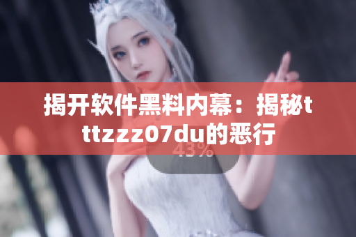 揭开软件黑料内幕:揭秘tttzzz07du的恶行 揭开软件黑料内幕:揭秘tttzzz07du的恶行