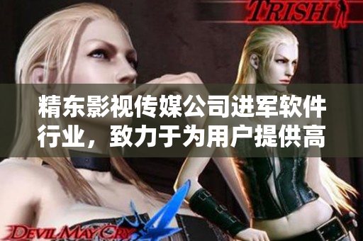精东影视传媒公司进军软件行业,致力于为用户提供高质量软件解决方案 精东影视传媒公司进军软件行业,致力于为用户提供高质量软件解决方案