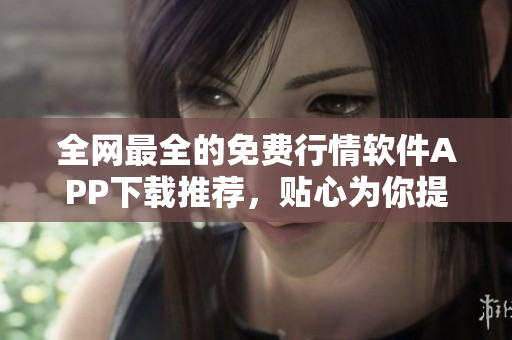 全网最全的免费行情软件APP下载推荐,贴心为你提供最优质软件资源! 全网最全的免费行情软件APP下载推荐,贴心为你提供最优质软件资源!