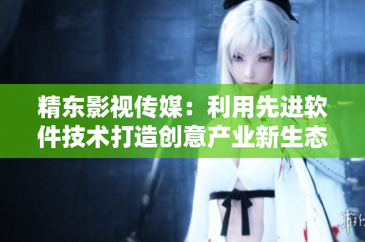 精东影视传媒:利用先进软件技术打造创意产业新生态 精东影视传媒:利用先进软件技术打造创意产业新生态