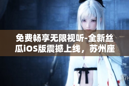 免费畅享无限视听-全新丝瓜iOS版震撼上线,苏州座托管保证流畅体验 免费畅享无限视听-全新丝瓜iOS版震撼上线,苏州座托管保证流畅体验