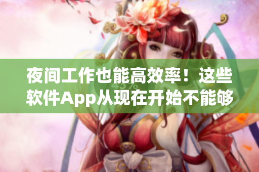 夜间工作也能高效率！这些软件App从现在开始不能够少！