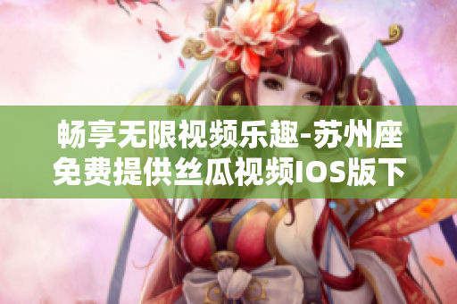 畅享无限视频乐趣-苏州座免费提供丝瓜视频IOS版下载 畅享无限视频乐趣-苏州座免费提供丝瓜视频IOS版下载